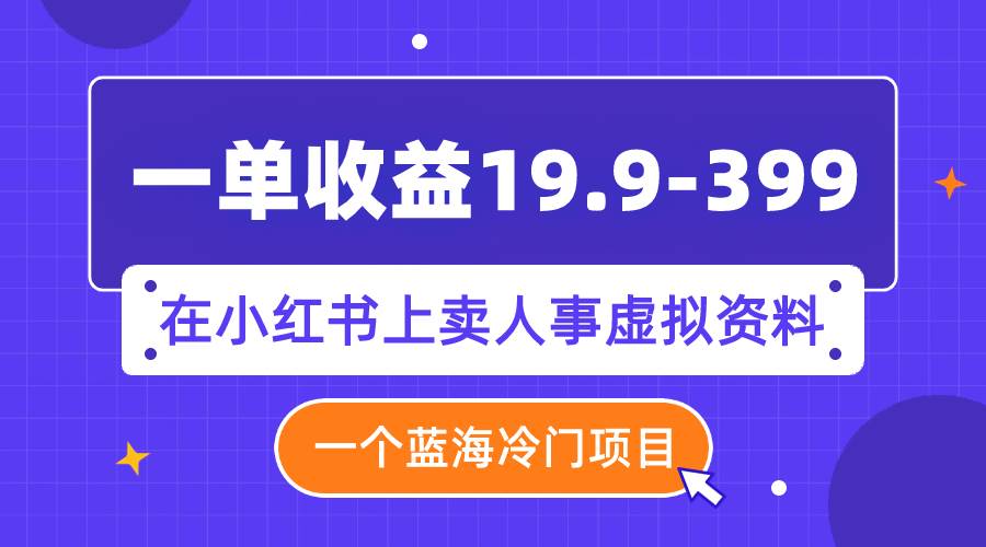 一单收益19.9-399，一个蓝海冷门项目，在小红书上卖人事虚拟资料云创网-网创项目资源站-副业项目-创业项目-搞钱项目云创网