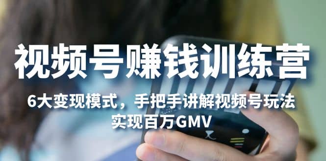视频号赚钱训练营：6大变现模式，对平台的各项功能详细讲解，实现百万GMV云创网-网创项目资源站-副业项目-创业项目-搞钱项目云创网