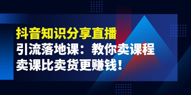 《抖音知识分享直播》引流落地课：教你卖课程，卖课比卖货更赚钱云创网-网创项目资源站-副业项目-创业项目-搞钱项目云创网