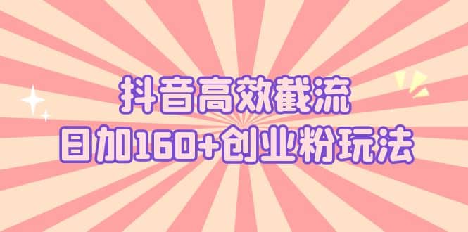 抖音高效截流日加160+创业粉玩法：详细操作实战演示！云创网-网创项目资源站-副业项目-创业项目-搞钱项目云创网