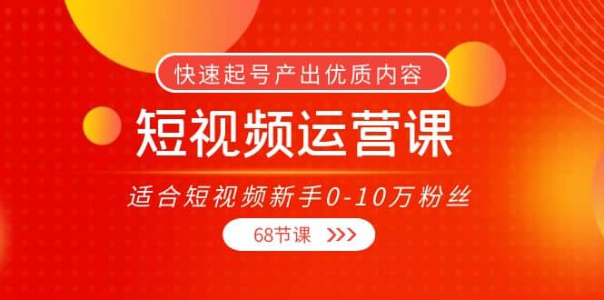短视频运营课，适合短视频新手0-10万粉丝，快速起号产出优质内容（68节课）云创网-网创项目资源站-副业项目-创业项目-搞钱项目云创网