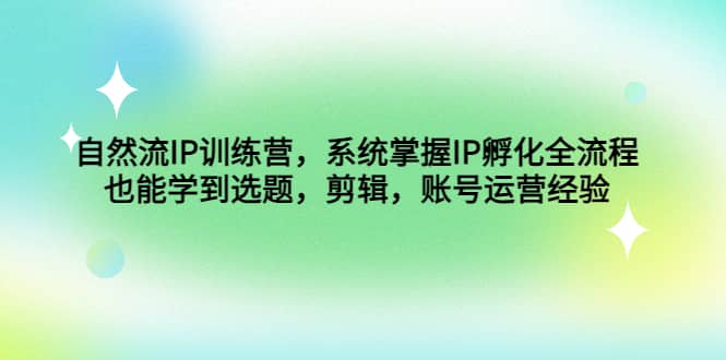 自然流IP训练营，系统掌握IP孵化全流程，也能学到选题，剪辑，账号运营经验云创网-网创项目资源站-副业项目-创业项目-搞钱项目云创网