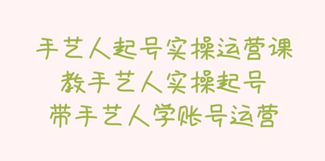 手艺人起号实操运营课，教手艺人实操起号，带手艺人学账号运营云创网-网创项目资源站-副业项目-创业项目-搞钱项目云创网