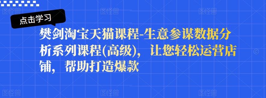 樊剑淘宝天猫课程-生意参谋数据分析系列课程(高级)，让您轻松运营店铺，帮助打造爆款云创网-网创项目资源站-副业项目-创业项目-搞钱项目云创网