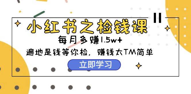 小红书之检钱课：从0开始实测每月多赚1.5w起步，赚钱真的太简单了（98节）云创网-网创项目资源站-副业项目-创业项目-搞钱项目云创网