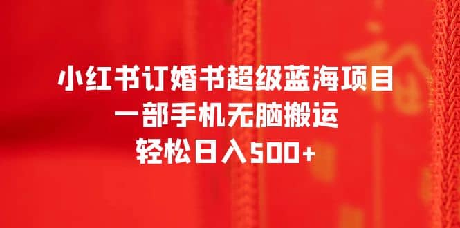 小红书订婚书超级蓝海项目，一部手机无脑搬运，轻松日入500+云创网-网创项目资源站-副业项目-创业项目-搞钱项目云创网