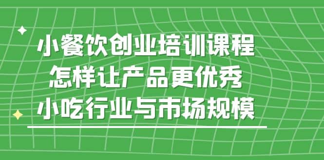 小餐饮创业培训课程，怎样让产品更优秀，小吃行业与市场规模云创网-网创项目资源站-副业项目-创业项目-搞钱项目云创网