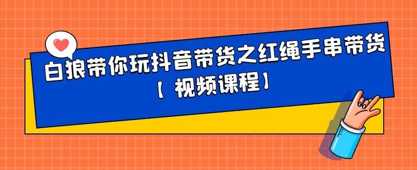 白狼带你玩抖音带货之红绳手串带货【视频课程】云创网-网创项目资源站-副业项目-创业项目-搞钱项目云创网