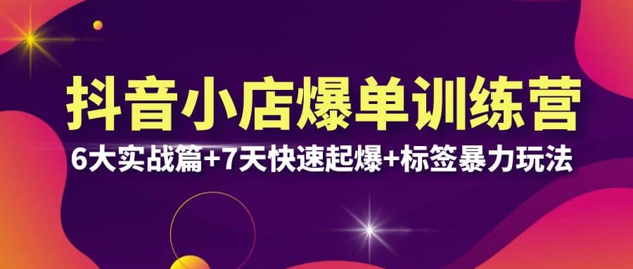 抖音小店爆单训练营VIP线下课：6大实战篇+7天快速起爆+标签暴力玩法(32节)云创网-网创项目资源站-副业项目-创业项目-搞钱项目云创网