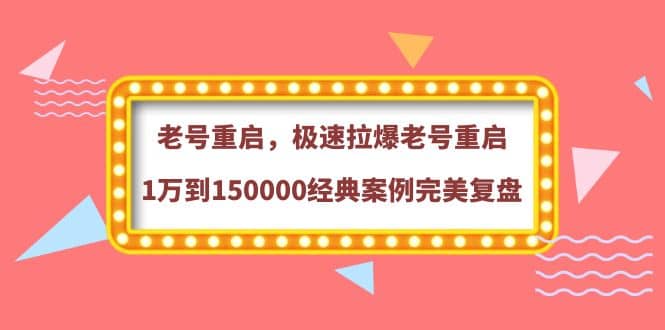 老号重启，极速拉爆老号重启1万到150000经典案例完美复盘云创网-网创项目资源站-副业项目-创业项目-搞钱项目云创网