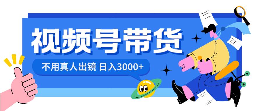 视频号带货，日入3000+，不用真人出镜云创网-网创项目资源站-副业项目-创业项目-搞钱项目云创网