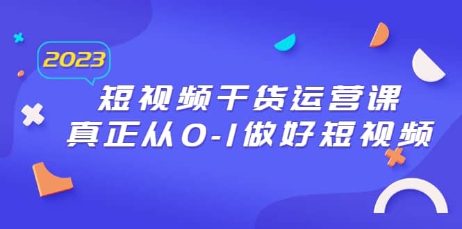 2023短视频干货·运营课，真正从0-1做好短视频（30节课）云创网-网创项目资源站-副业项目-创业项目-搞钱项目云创网