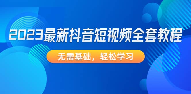 2023最新抖音短视频全套教程，无需基础，轻松学习云创网-网创项目资源站-副业项目-创业项目-搞钱项目云创网