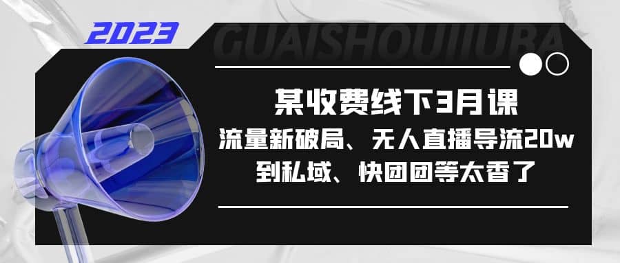 某收费线下3月课，流量新破局、无人直播导流20w到私域、快团团等太香了云创网-网创项目资源站-副业项目-创业项目-搞钱项目云创网