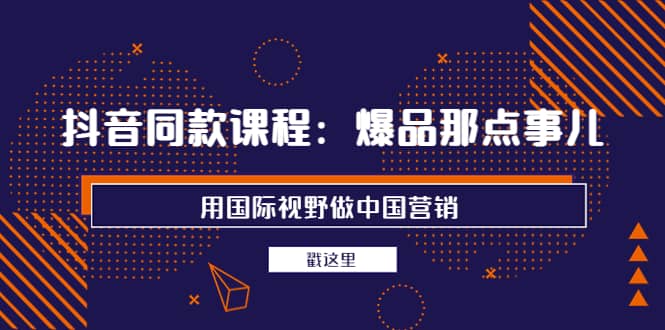 抖音同款课程：爆品那点事儿，用国际视野做中国营销（20节课）云创网-网创项目资源站-副业项目-创业项目-搞钱项目云创网