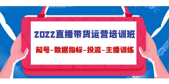 2022直播带货运营培训班：起号-数据指标-投流-主播训练（15节）云创网-网创项目资源站-副业项目-创业项目-搞钱项目云创网