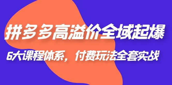 拼多多-高溢价 全域 起爆，6大课程体系，付费玩法全套实战云创网-网创项目资源站-副业项目-创业项目-搞钱项目云创网