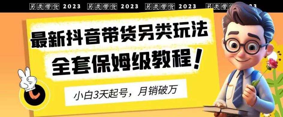 2023年最新抖音带货另类玩法，3天起号，月销破万（保姆级教程）【揭秘】云创网-网创项目资源站-副业项目-创业项目-搞钱项目云创网