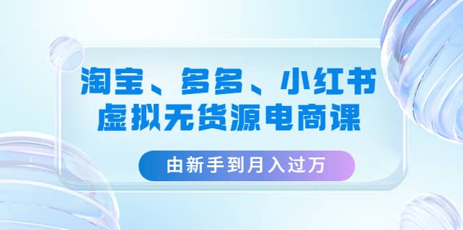 淘宝、多多、小红书-虚拟无货源电商课（3套课程）云创网-网创项目资源站-副业项目-创业项目-搞钱项目云创网