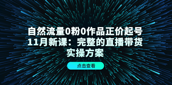 自然流量0粉0作品正价起号11月新课：完整的直播带货实操方案云创网-网创项目资源站-副业项目-创业项目-搞钱项目云创网
