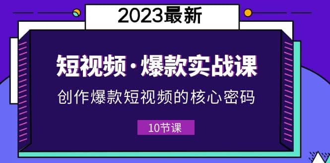2023短视频·爆款实战课，创作·爆款短视频的核心·密码（10节视频课）云创网-网创项目资源站-副业项目-创业项目-搞钱项目云创网
