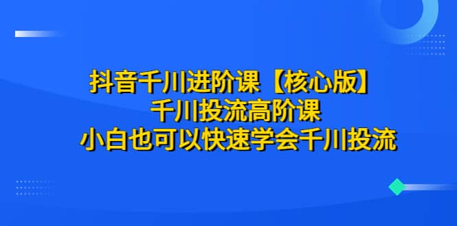 抖音千川进阶课【核心版】 千川投流高阶课 小白也可以快速学会千川投流云创网-网创项目资源站-副业项目-创业项目-搞钱项目云创网