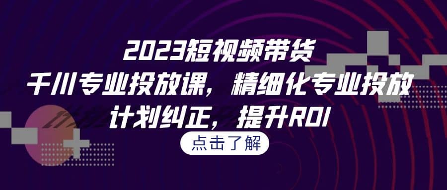 2023短视频带货-千川专业投放课，精细化专业投放，计划纠正，提升ROI云创网-网创项目资源站-副业项目-创业项目-搞钱项目云创网
