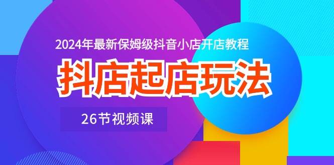 抖店起店玩法，2024年最新保姆级抖音小店开店教程（26节视频课）云创网-网创项目资源站-副业项目-创业项目-搞钱项目云创网