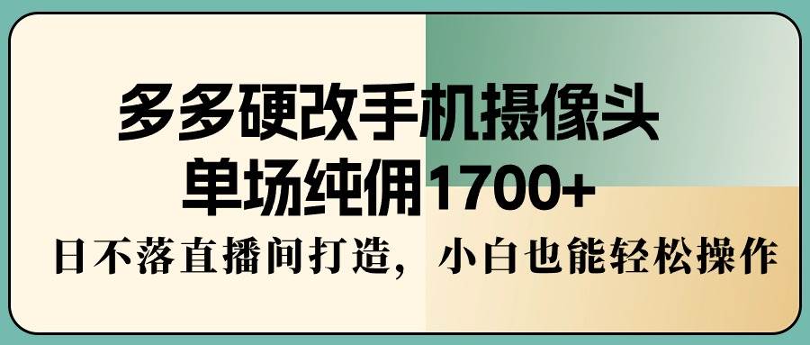 多多硬改手机摄像头，单场纯佣1700+，日不落直播间打造，小白也能轻松操作云创网-网创项目资源站-副业项目-创业项目-搞钱项目云创网