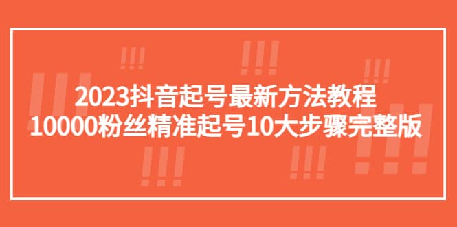 2023抖音起号最新方法教程：10000粉丝精准起号10大步骤完整版云创网-网创项目资源站-副业项目-创业项目-搞钱项目云创网