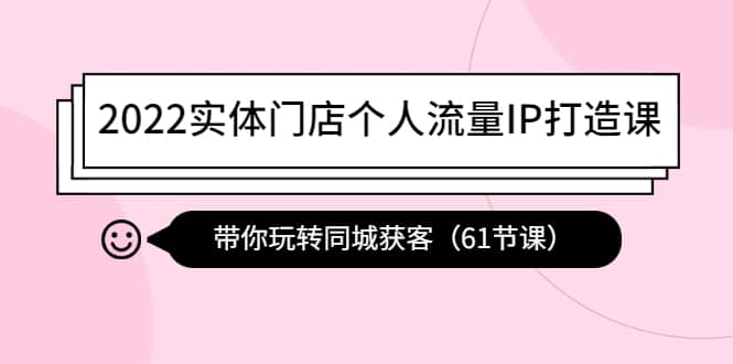 2022实体门店个人流量IP打造课：带你玩转同城获客（61节课）云创网-网创项目资源站-副业项目-创业项目-搞钱项目云创网