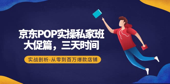 京东POP实操私家班：大促篇，3天时间，实战剖析-从零到百万爆款店铺云创网-网创项目资源站-副业项目-创业项目-搞钱项目云创网