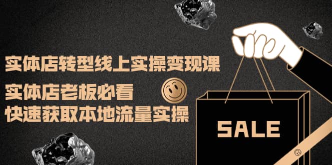 实体店转型线上实操变现课：实体店老板必看，快速获取本地流量实操云创网-网创项目资源站-副业项目-创业项目-搞钱项目云创网