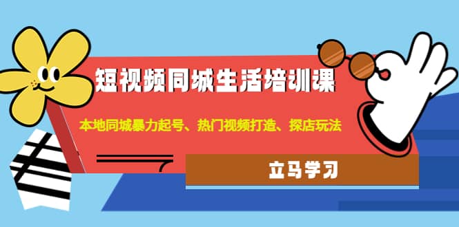 短视频同城生活培训课：本地同城暴力起号、热门视频打造、探店玩法云创网-网创项目资源站-副业项目-创业项目-搞钱项目云创网