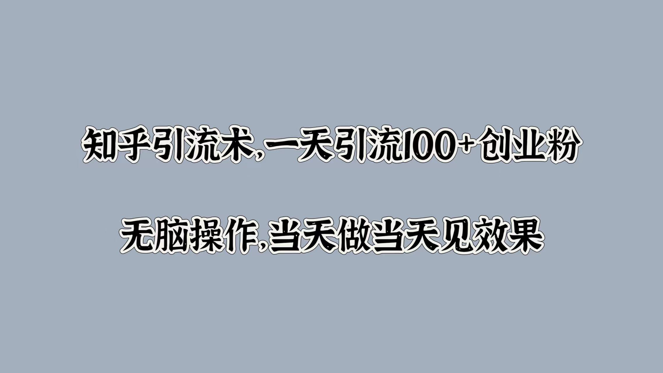 知乎引流术，一天引流100+创业粉，无脑操作，当天做当天见效果云创网-网创项目资源站-副业项目-创业项目-搞钱项目云创网