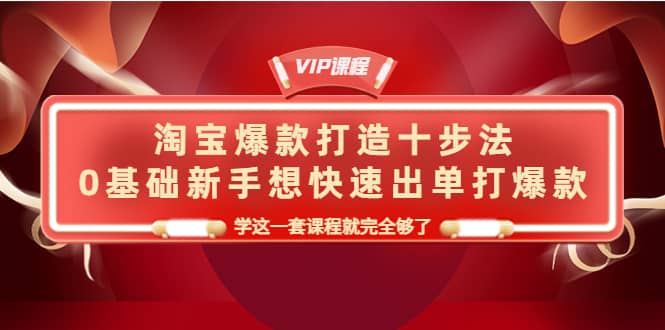 淘宝爆款打造十步法，0基础新手想快速出单打爆款，学这一套课程就完全够了云创网-网创项目资源站-副业项目-创业项目-搞钱项目云创网