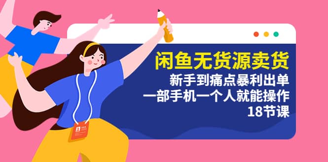 闲鱼无货源卖货：新手到痛点暴利出单，一部手机一个人就能操作（18节课）云创网-网创项目资源站-副业项目-创业项目-搞钱项目云创网