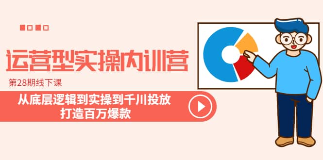 运营型实操内训营-第28期线下课 从底层逻辑到实操到千川投放 打造百万爆款云创网-网创项目资源站-副业项目-创业项目-搞钱项目云创网