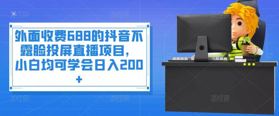 外面收费688的抖音不露脸投屏直播项目，小白均可学会日入200+云创网-网创项目资源站-副业项目-创业项目-搞钱项目云创网
