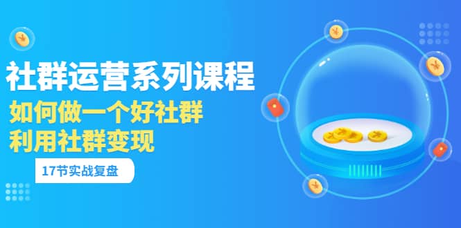 「社群运营系列课程」如何做一个好社群，利用社群变现（17节实战复盘）云创网-网创项目资源站-副业项目-创业项目-搞钱项目云创网