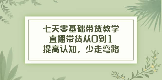 七天零基础带货教学，直播带货从0到1，提高认知，少走弯路云创网-网创项目资源站-副业项目-创业项目-搞钱项目云创网