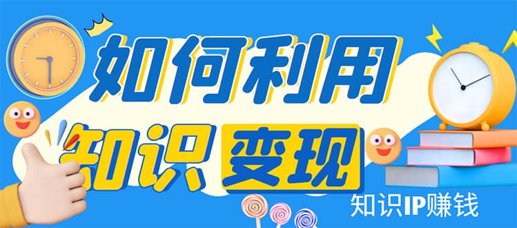 知识IP变现训练营：手把手带你如何做知识IP赚钱，助你逆袭人生云创网-网创项目资源站-副业项目-创业项目-搞钱项目云创网