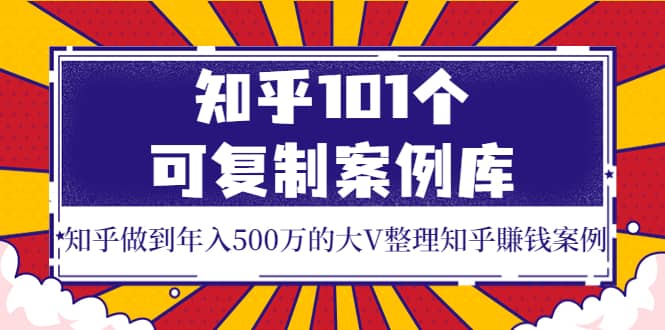 知乎101个可复制案例库，知乎做到年入500万的大V整理知乎賺钱案例云创网-网创项目资源站-副业项目-创业项目-搞钱项目云创网