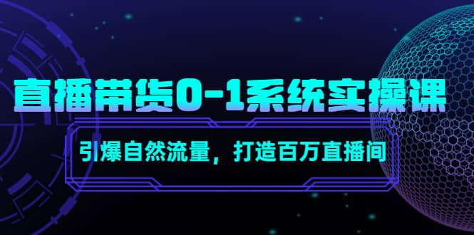 直播带货0-1系统实操课，引爆自然流量，打造百万直播间云创网-网创项目资源站-副业项目-创业项目-搞钱项目云创网