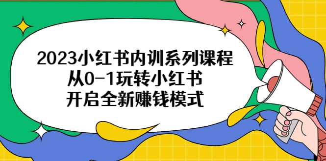 2023小红书内训系列课程，从0-1玩转小红书，开启全新赚钱模式云创网-网创项目资源站-副业项目-创业项目-搞钱项目云创网