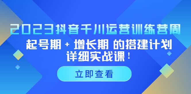2023抖音千川运营训练营，起号期+增长期 的搭建计划详细实战课云创网-网创项目资源站-副业项目-创业项目-搞钱项目云创网
