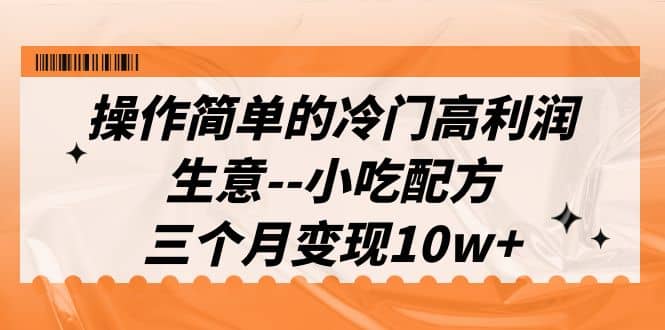 操作简单的冷门高利润生意–小吃配方，三个月变现10w+（教程+配方资料）云创网-网创项目资源站-副业项目-创业项目-搞钱项目云创网