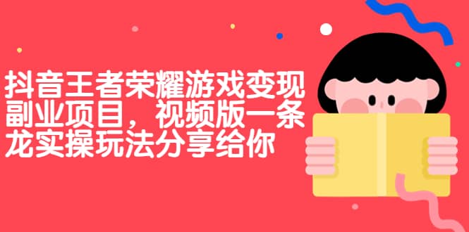 抖音王者荣耀游戏变现副业项目，视频版一条龙实操玩法分享给你云创网-网创项目资源站-副业项目-创业项目-搞钱项目云创网