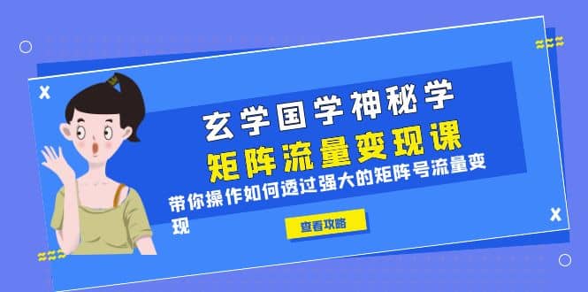 玄学国学神秘学矩阵·流量变现课，带你操作如何透过强大的矩阵号流量变现云创网-网创项目资源站-副业项目-创业项目-搞钱项目云创网