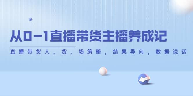 从0-1直播带货主播养成记，直播带货人、货、场策略，结果导向，数据说话云创网-网创项目资源站-副业项目-创业项目-搞钱项目云创网